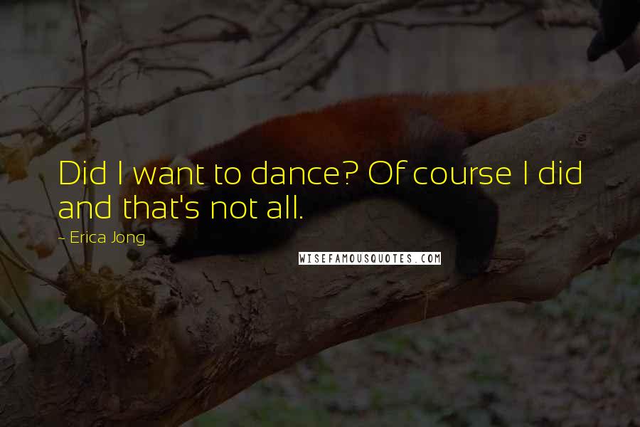 Erica Jong Quotes: Did I want to dance? Of course I did and that's not all.