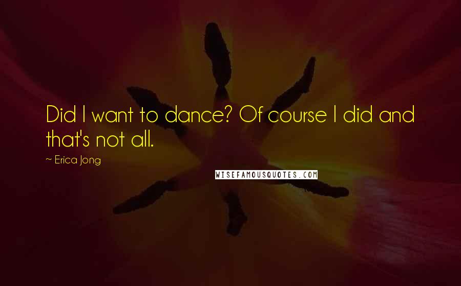 Erica Jong Quotes: Did I want to dance? Of course I did and that's not all.