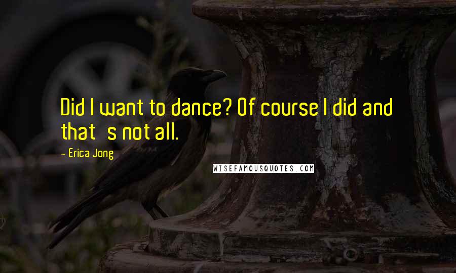 Erica Jong Quotes: Did I want to dance? Of course I did and that's not all.