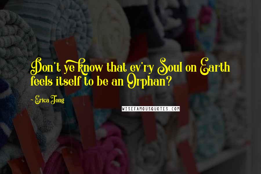 Erica Jong Quotes: Don't ye know that ev'ry Soul on Earth feels itself to be an Orphan?
