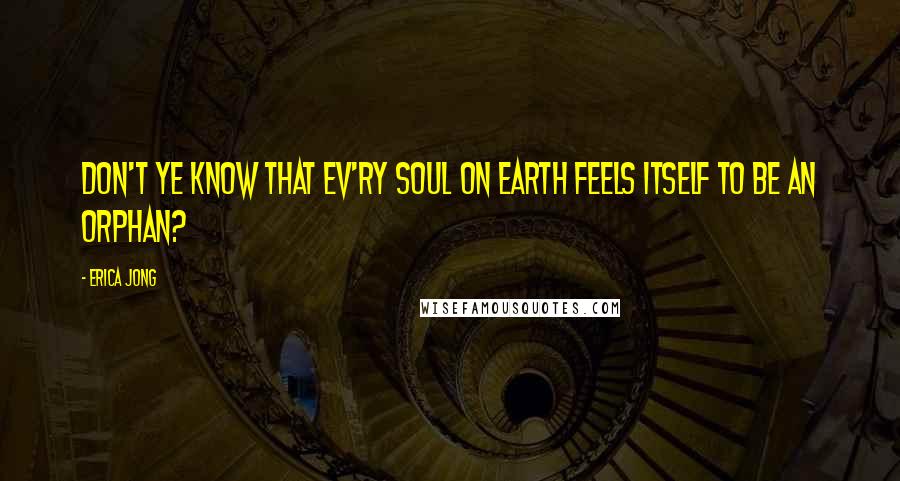 Erica Jong Quotes: Don't ye know that ev'ry Soul on Earth feels itself to be an Orphan?
