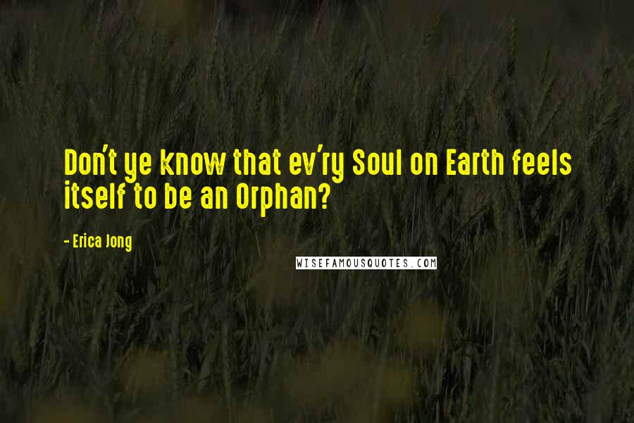 Erica Jong Quotes: Don't ye know that ev'ry Soul on Earth feels itself to be an Orphan?