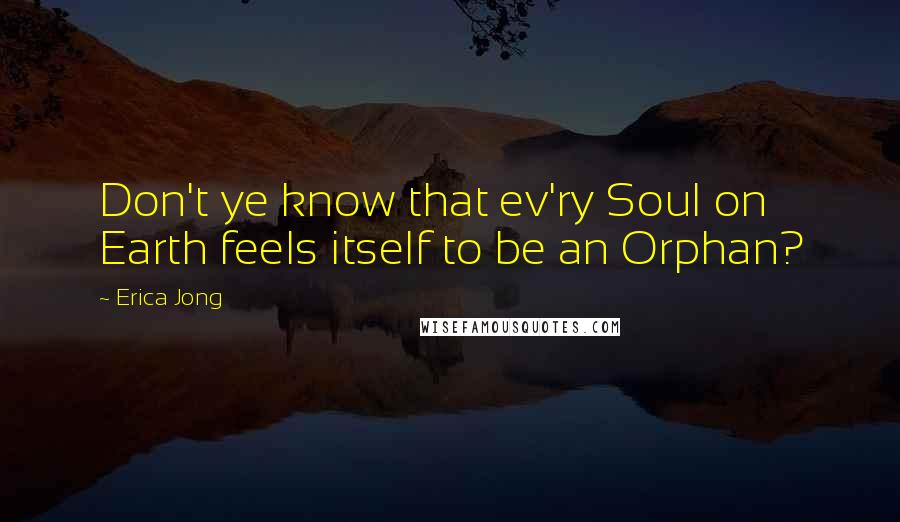 Erica Jong Quotes: Don't ye know that ev'ry Soul on Earth feels itself to be an Orphan?