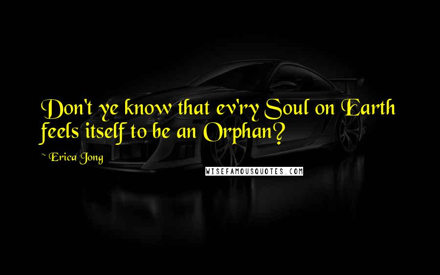 Erica Jong Quotes: Don't ye know that ev'ry Soul on Earth feels itself to be an Orphan?
