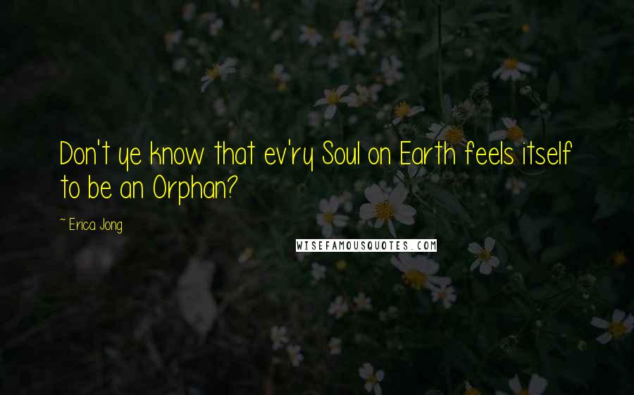 Erica Jong Quotes: Don't ye know that ev'ry Soul on Earth feels itself to be an Orphan?