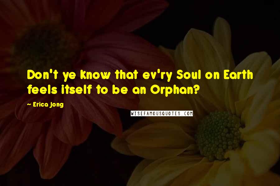 Erica Jong Quotes: Don't ye know that ev'ry Soul on Earth feels itself to be an Orphan?