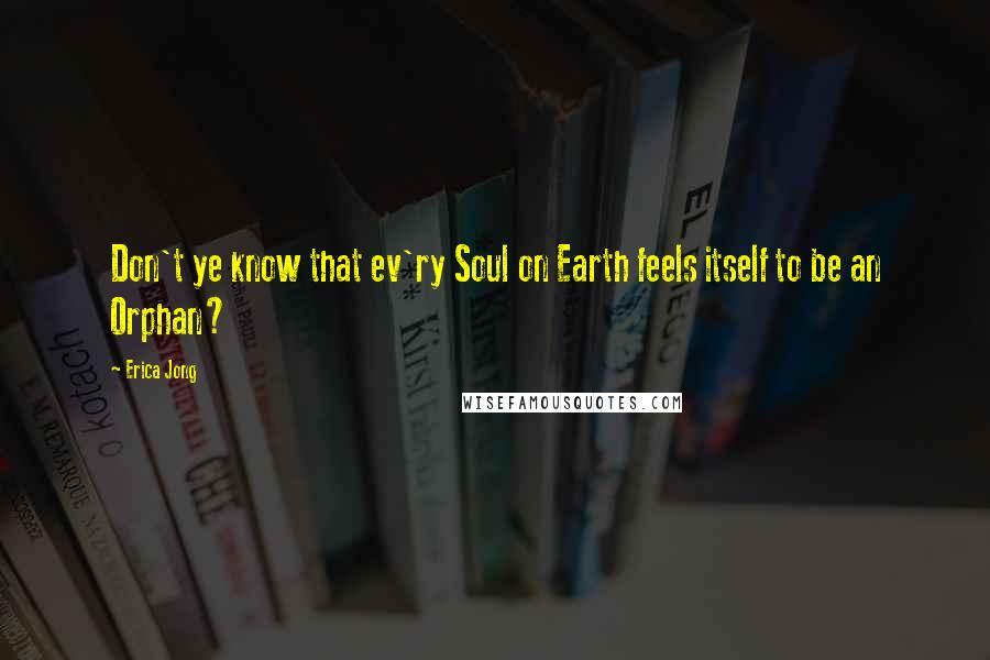 Erica Jong Quotes: Don't ye know that ev'ry Soul on Earth feels itself to be an Orphan?