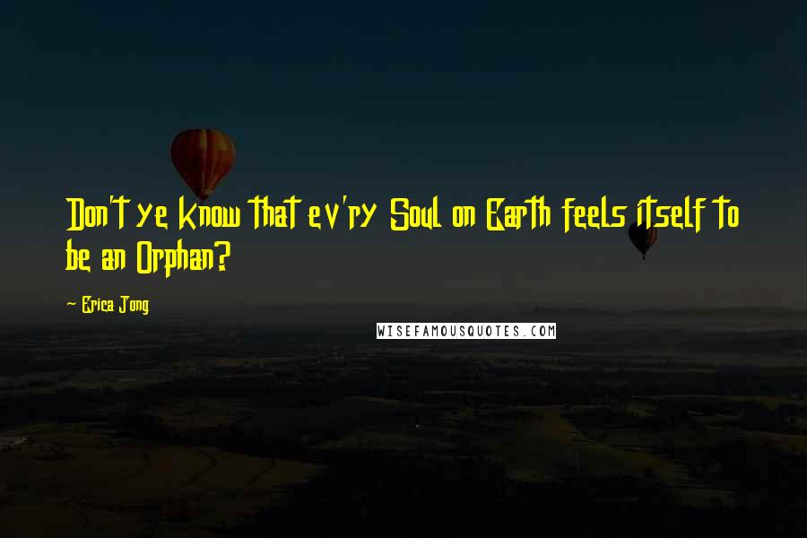 Erica Jong Quotes: Don't ye know that ev'ry Soul on Earth feels itself to be an Orphan?