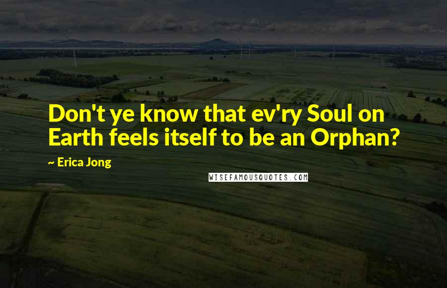 Erica Jong Quotes: Don't ye know that ev'ry Soul on Earth feels itself to be an Orphan?