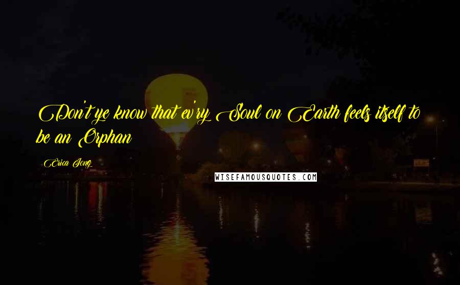 Erica Jong Quotes: Don't ye know that ev'ry Soul on Earth feels itself to be an Orphan?