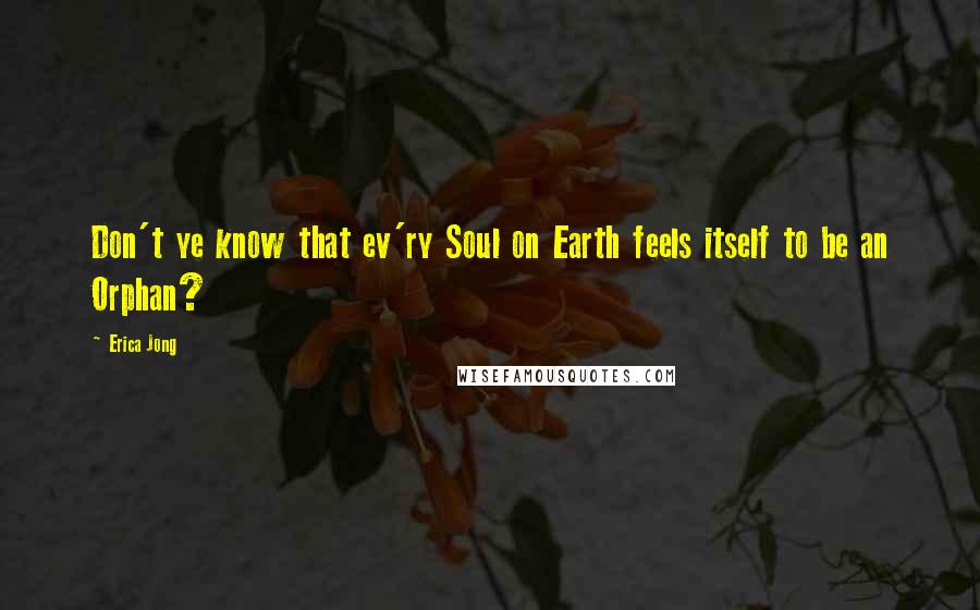 Erica Jong Quotes: Don't ye know that ev'ry Soul on Earth feels itself to be an Orphan?