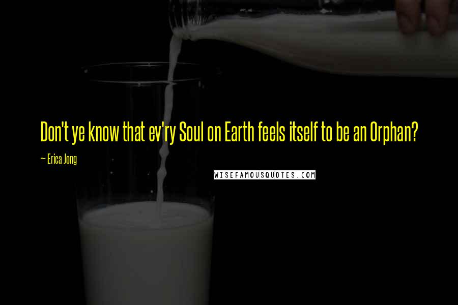 Erica Jong Quotes: Don't ye know that ev'ry Soul on Earth feels itself to be an Orphan?
