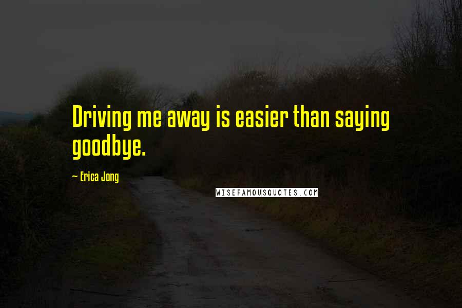 Erica Jong Quotes: Driving me away is easier than saying goodbye.