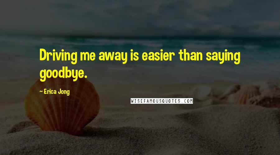 Erica Jong Quotes: Driving me away is easier than saying goodbye.