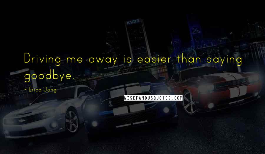 Erica Jong Quotes: Driving me away is easier than saying goodbye.