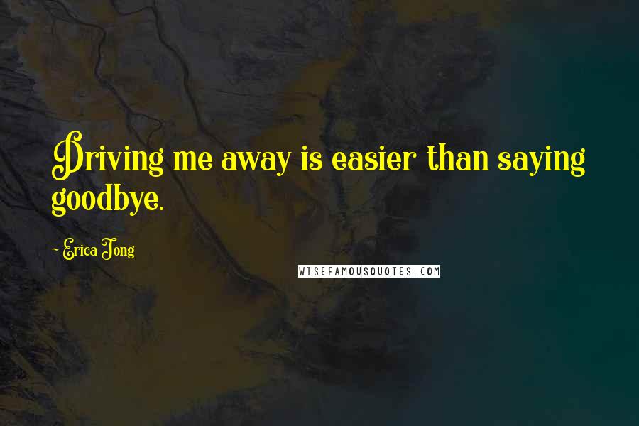 Erica Jong Quotes: Driving me away is easier than saying goodbye.