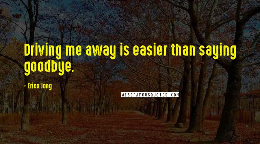 Erica Jong Quotes: Driving me away is easier than saying goodbye.