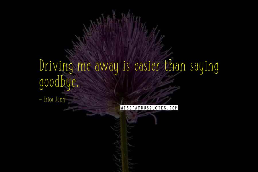 Erica Jong Quotes: Driving me away is easier than saying goodbye.
