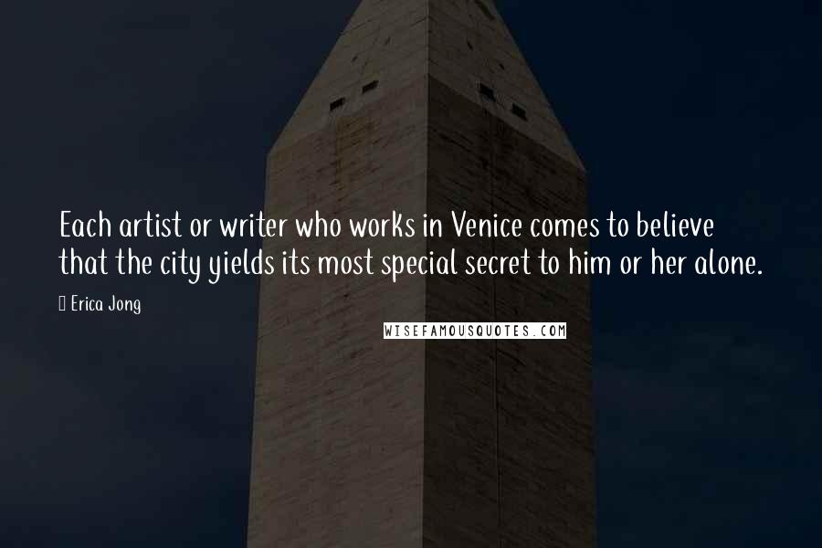 Erica Jong Quotes: Each artist or writer who works in Venice comes to believe that the city yields its most special secret to him or her alone.