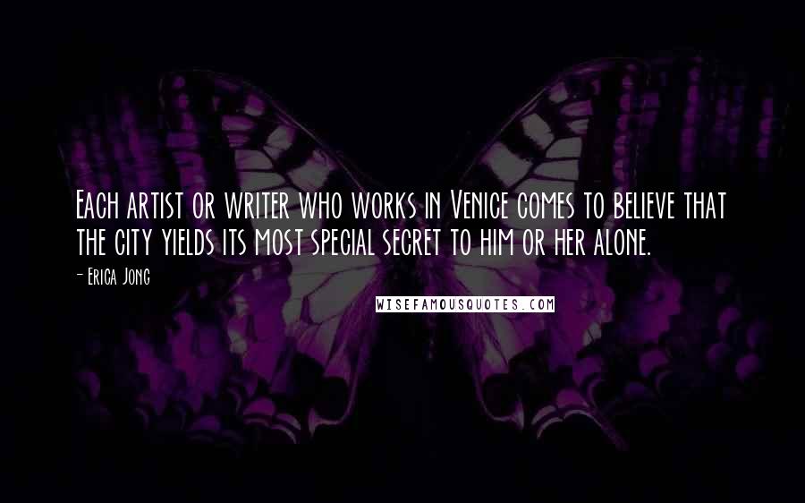 Erica Jong Quotes: Each artist or writer who works in Venice comes to believe that the city yields its most special secret to him or her alone.