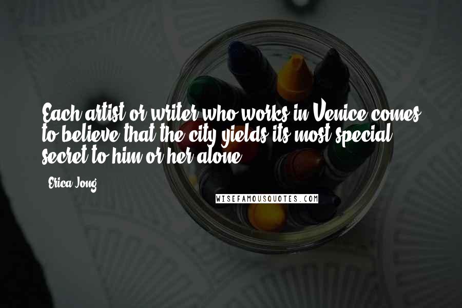 Erica Jong Quotes: Each artist or writer who works in Venice comes to believe that the city yields its most special secret to him or her alone.
