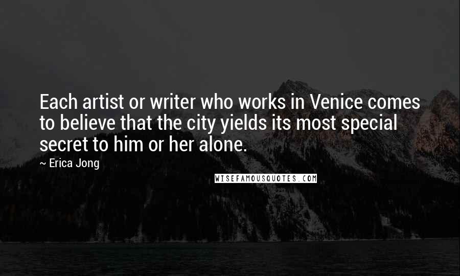 Erica Jong Quotes: Each artist or writer who works in Venice comes to believe that the city yields its most special secret to him or her alone.