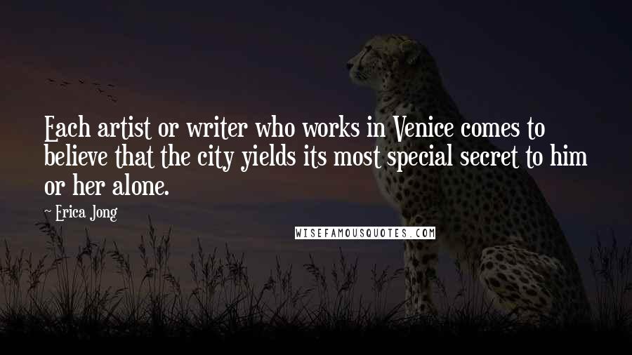 Erica Jong Quotes: Each artist or writer who works in Venice comes to believe that the city yields its most special secret to him or her alone.