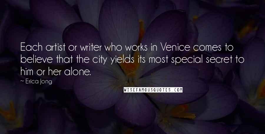Erica Jong Quotes: Each artist or writer who works in Venice comes to believe that the city yields its most special secret to him or her alone.
