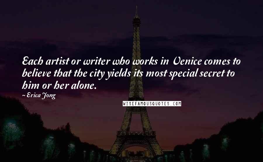 Erica Jong Quotes: Each artist or writer who works in Venice comes to believe that the city yields its most special secret to him or her alone.