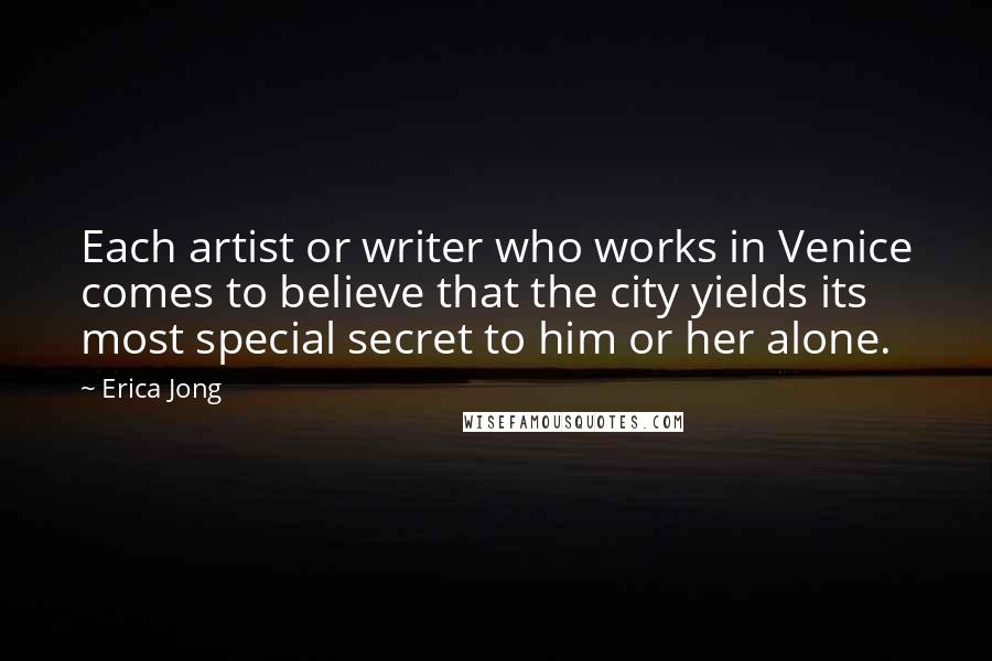 Erica Jong Quotes: Each artist or writer who works in Venice comes to believe that the city yields its most special secret to him or her alone.