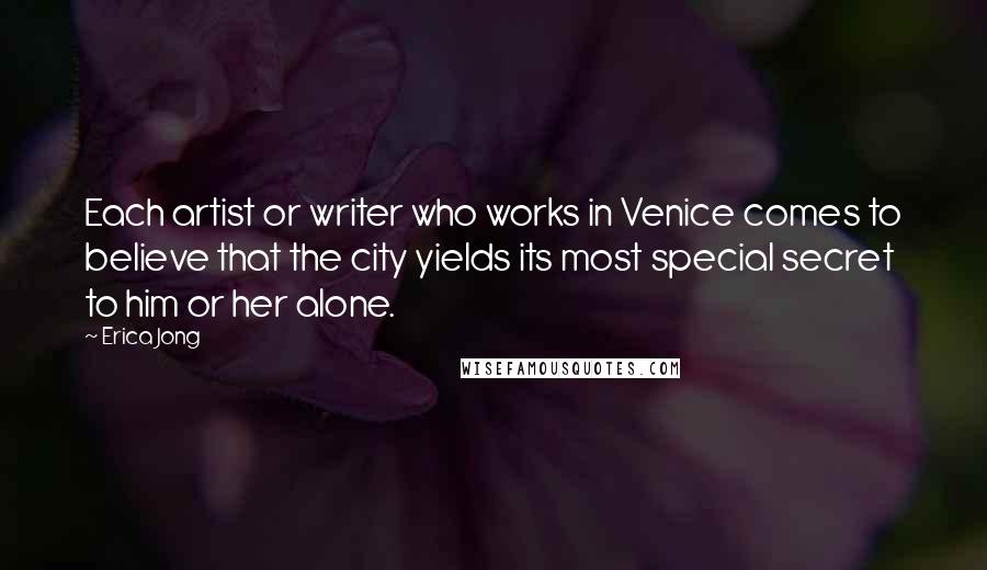 Erica Jong Quotes: Each artist or writer who works in Venice comes to believe that the city yields its most special secret to him or her alone.