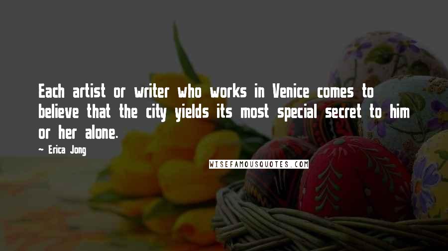Erica Jong Quotes: Each artist or writer who works in Venice comes to believe that the city yields its most special secret to him or her alone.