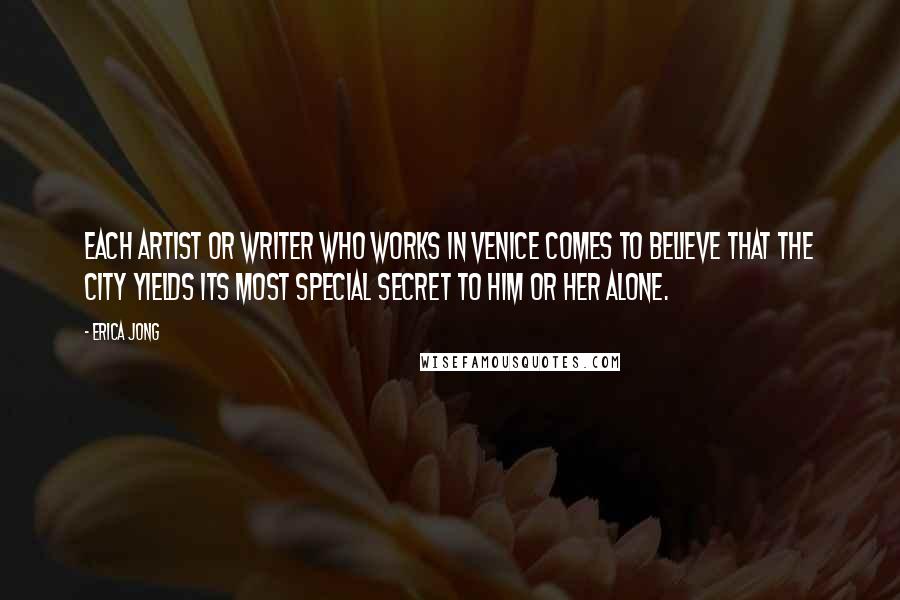 Erica Jong Quotes: Each artist or writer who works in Venice comes to believe that the city yields its most special secret to him or her alone.