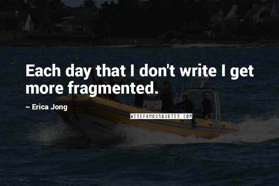 Erica Jong Quotes: Each day that I don't write I get more fragmented.