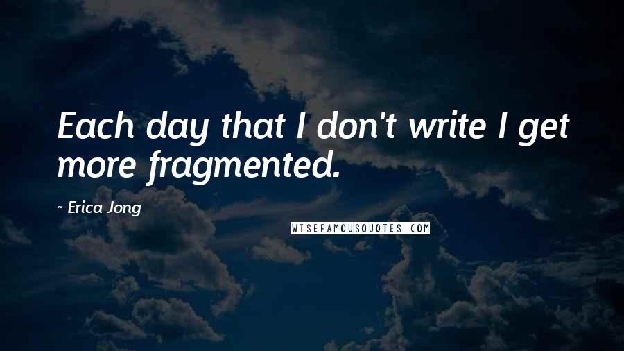 Erica Jong Quotes: Each day that I don't write I get more fragmented.