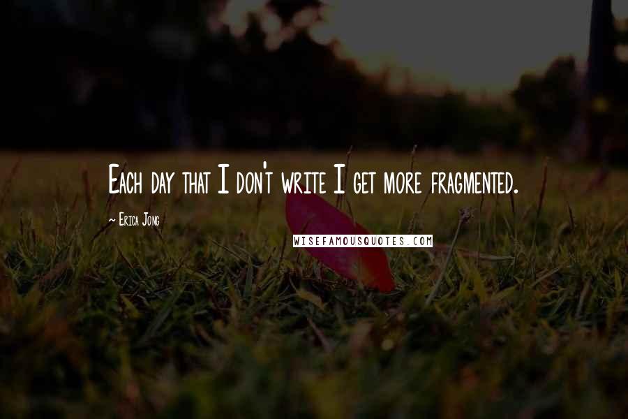 Erica Jong Quotes: Each day that I don't write I get more fragmented.