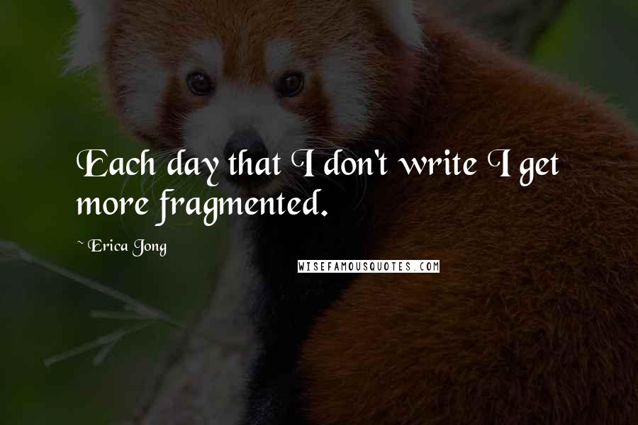 Erica Jong Quotes: Each day that I don't write I get more fragmented.