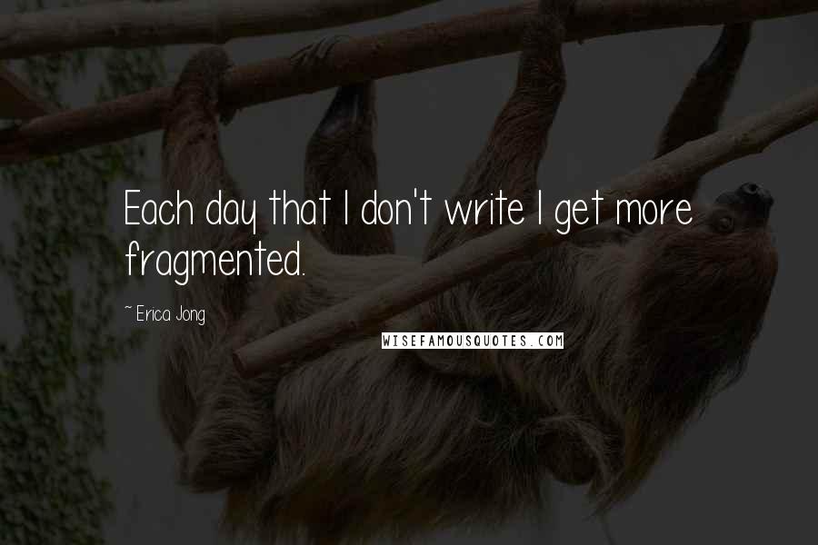 Erica Jong Quotes: Each day that I don't write I get more fragmented.