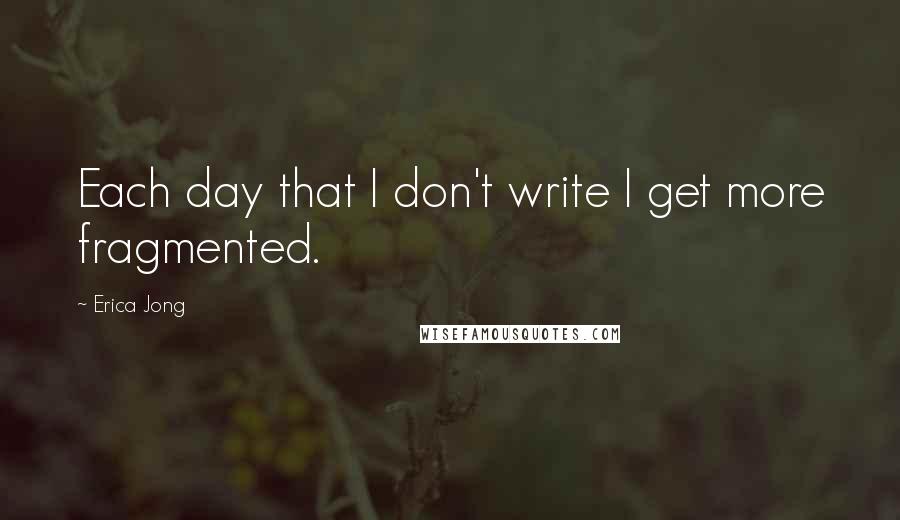 Erica Jong Quotes: Each day that I don't write I get more fragmented.