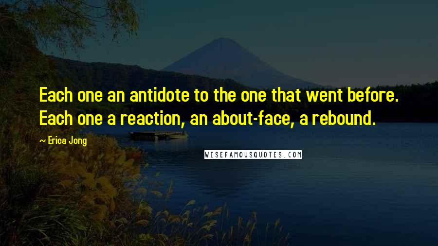 Erica Jong Quotes: Each one an antidote to the one that went before. Each one a reaction, an about-face, a rebound.