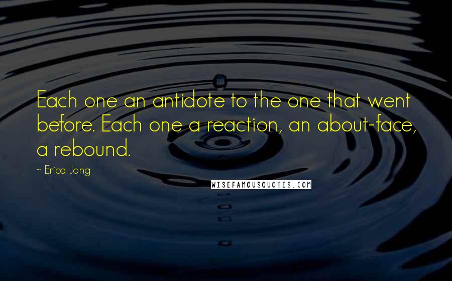 Erica Jong Quotes: Each one an antidote to the one that went before. Each one a reaction, an about-face, a rebound.