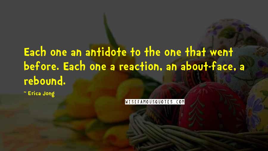 Erica Jong Quotes: Each one an antidote to the one that went before. Each one a reaction, an about-face, a rebound.