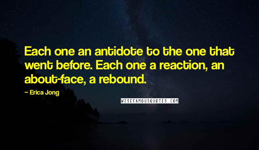 Erica Jong Quotes: Each one an antidote to the one that went before. Each one a reaction, an about-face, a rebound.