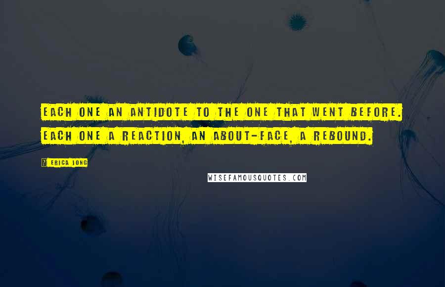 Erica Jong Quotes: Each one an antidote to the one that went before. Each one a reaction, an about-face, a rebound.