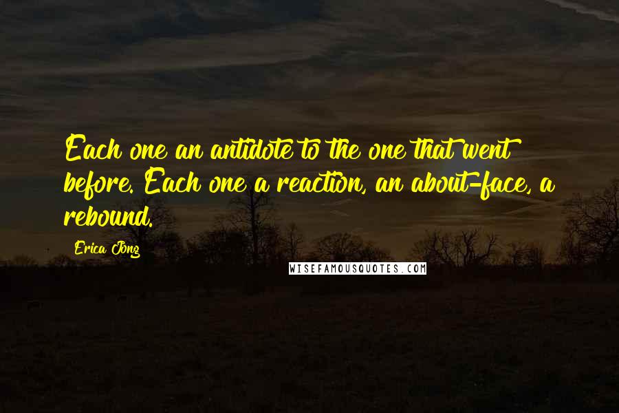 Erica Jong Quotes: Each one an antidote to the one that went before. Each one a reaction, an about-face, a rebound.