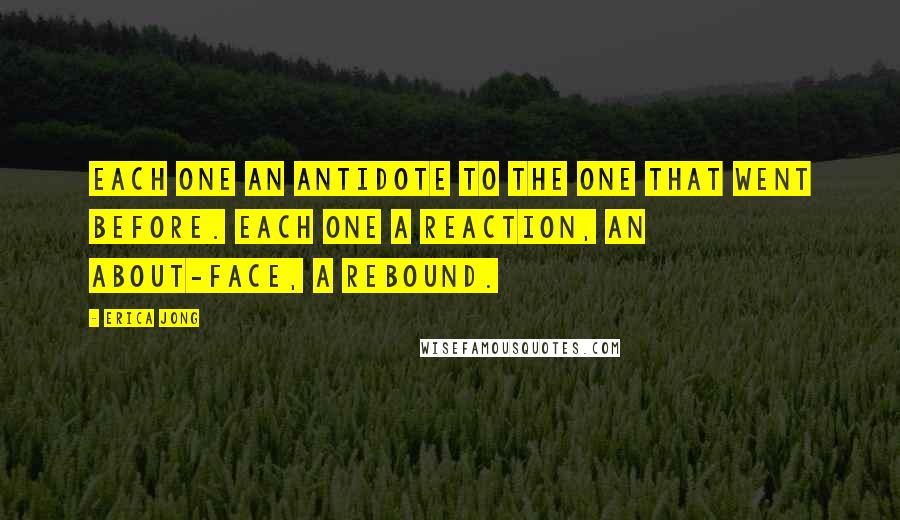 Erica Jong Quotes: Each one an antidote to the one that went before. Each one a reaction, an about-face, a rebound.