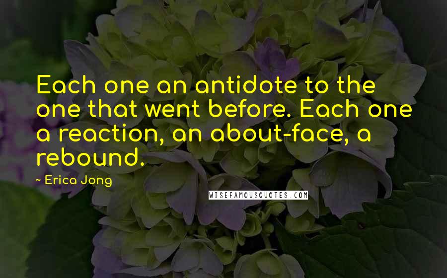 Erica Jong Quotes: Each one an antidote to the one that went before. Each one a reaction, an about-face, a rebound.