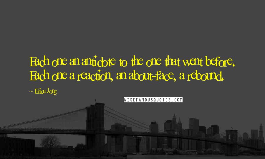 Erica Jong Quotes: Each one an antidote to the one that went before. Each one a reaction, an about-face, a rebound.