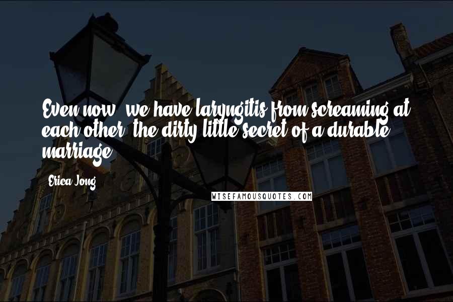 Erica Jong Quotes: Even now, we have laryngitis from screaming at each other: the dirty little secret of a durable marriage.