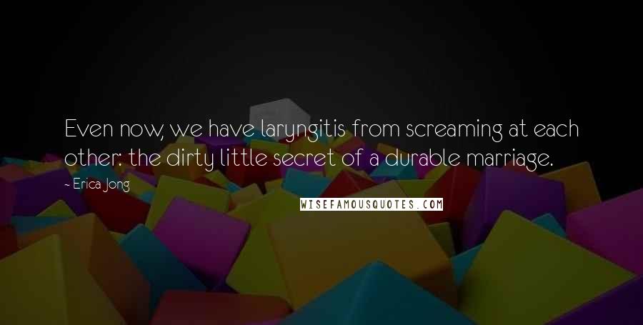 Erica Jong Quotes: Even now, we have laryngitis from screaming at each other: the dirty little secret of a durable marriage.